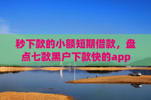 秒下款的小额短期借款，盘点七款黑户下款快的app