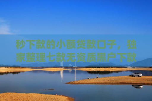 秒下款的小额贷款口子，独家整理七款无资质黑户下款app
