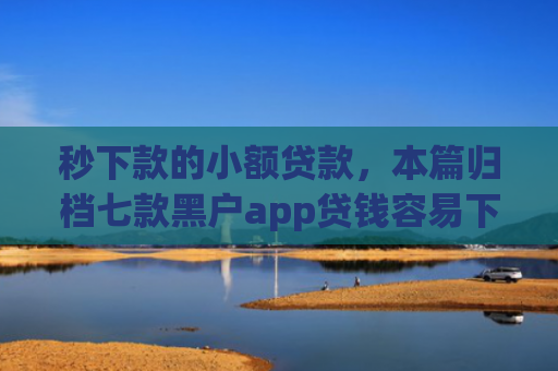 秒下款的小额贷款，本篇归档七款黑户app贷钱容易下款
