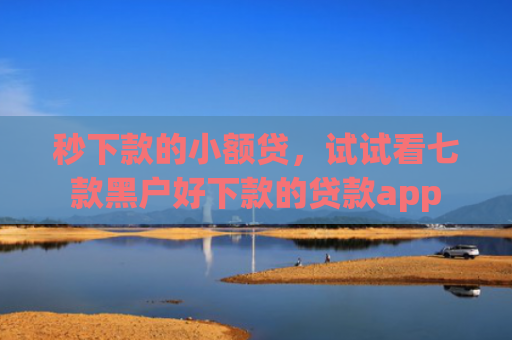 秒下款的小额贷，试试看七款黑户好下款的贷款app