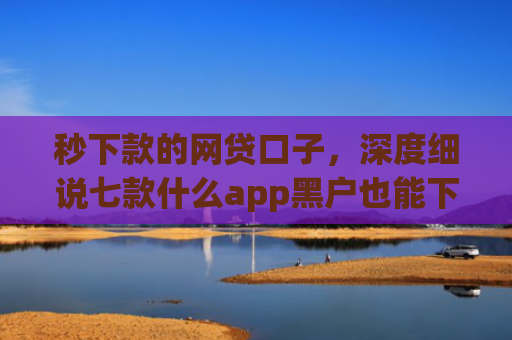 秒下款的网贷口子，深度细说七款什么app黑户也能下款