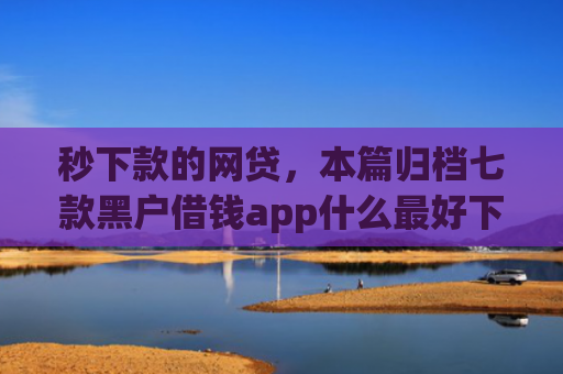秒下款的网贷，本篇归档七款黑户借钱app什么最好下款