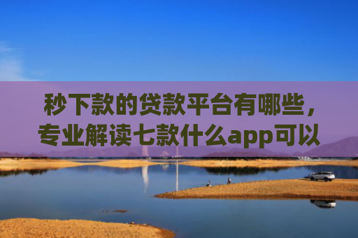 秒下款的贷款平台有哪些，专业解读七款什么app可以黑户下款