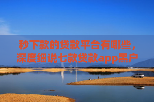 秒下款的贷款平台有哪些，深度细说七款贷款app黑户可以下款