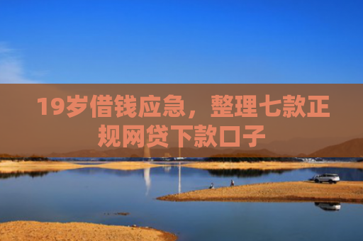 19岁借钱应急，整理七款正规网贷下款口子