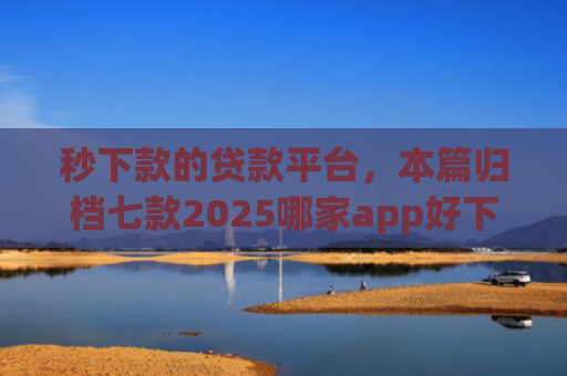 秒下款的贷款平台，本篇归档七款2025哪家app好下款黑户
