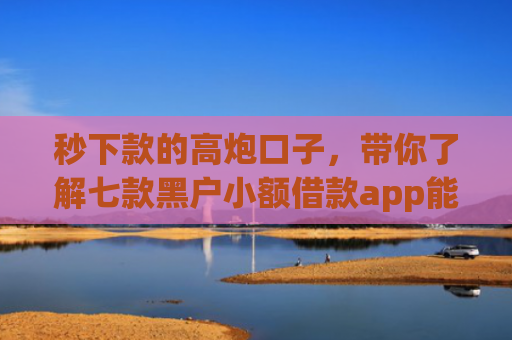 秒下款的高炮口子，带你了解七款黑户小额借款app能借下款
