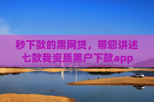 秒下款的黑网贷，带您讲述七款我资质黑户下款app
