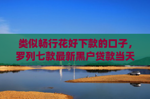类似畅行花好下款的口子，罗列七款最新黑户贷款当天下款app