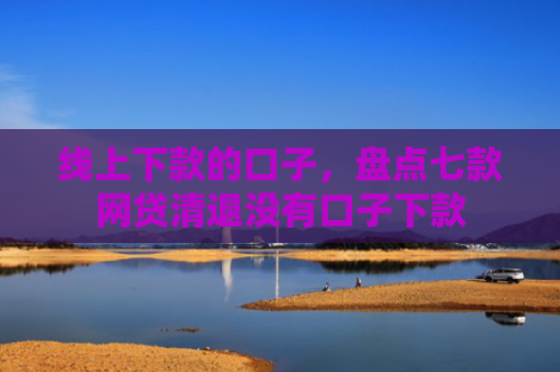 线上下款的口子，盘点七款网贷清退没有口子下款
