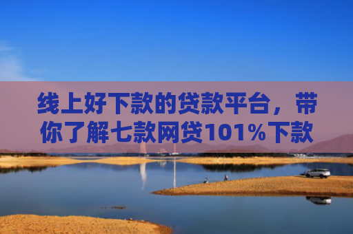 线上好下款的贷款平台，带你了解七款网贷101%下款的口子