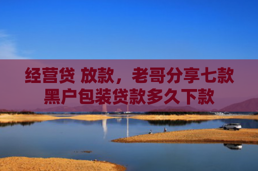 经营贷 放款，老哥分享七款黑户包装贷款多久下款