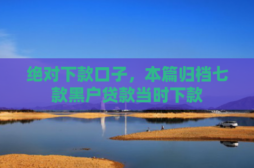 绝对下款口子，本篇归档七款黑户贷款当时下款