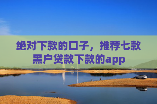 绝对下款的口子，推荐七款黑户贷款下款的app