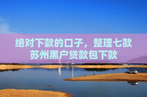 绝对下款的口子，整理七款苏州黑户贷款包下款