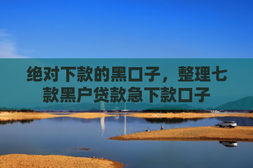 绝对下款的黑口子，整理七款黑户贷款急下款口子
