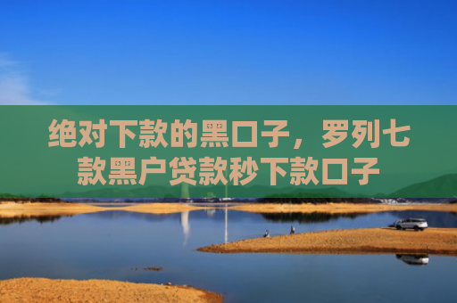 绝对下款的黑口子，罗列七款黑户贷款秒下款口子