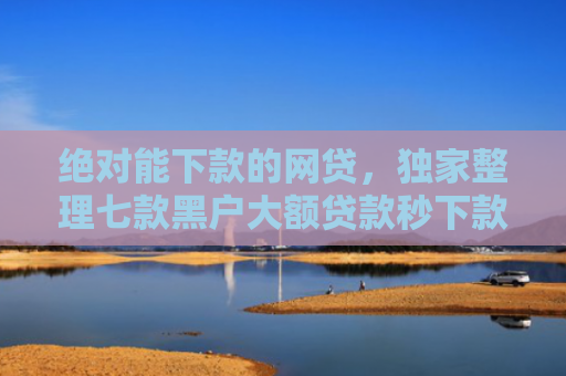 绝对能下款的网贷，独家整理七款黑户大额贷款秒下款
