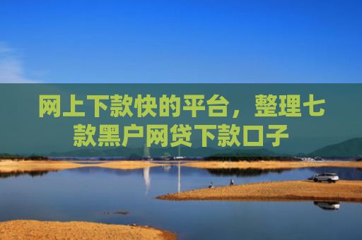 网上下款快的平台，整理七款黑户网贷下款口子