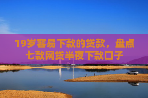 19岁容易下款的贷款，盘点七款网贷半夜下款口子