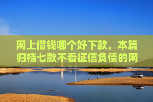 网上借钱哪个好下款，本篇归档七款不看征信负债的网贷百分百下款