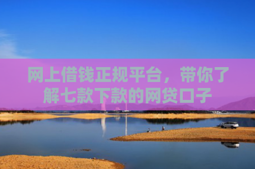 网上借钱正规平台，带你了解七款下款的网贷口子