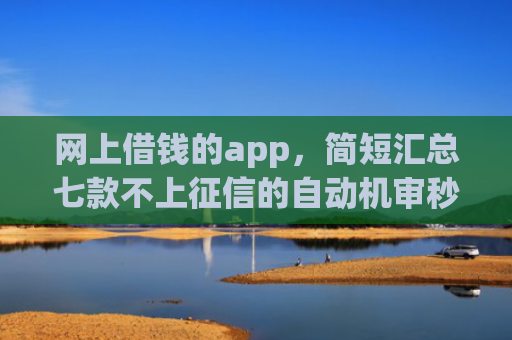 网上借钱的app，简短汇总七款不上征信的自动机审秒下款的app