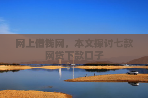 网上借钱网，本文探讨七款网贷下款口子