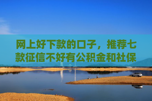 网上好下款的口子，推荐七款征信不好有公积金和社保那个app可以下款