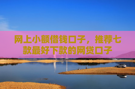 网上小额借钱口子，推荐七款最好下款的网贷口子