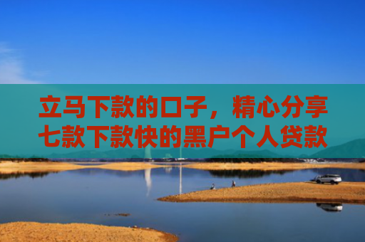 立马下款的口子，精心分享七款下款快的黑户个人贷款6