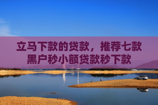 立马下款的贷款，推荐七款黑户秒小额贷款秒下款