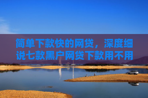 简单下款快的网贷，深度细说七款黑户网贷下款用不用还