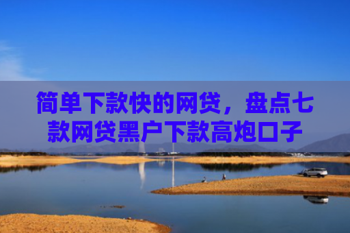 简单下款快的网贷，盘点七款网贷黑户下款高炮口子