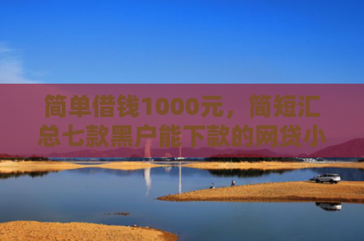 简单借钱1000元，简短汇总七款黑户能下款的网贷小口子
