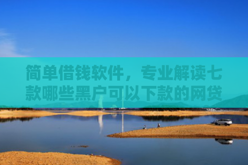 简单借钱软件，专业解读七款哪些黑户可以下款的网贷