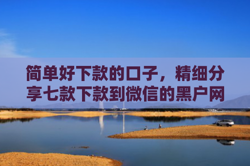 简单好下款的口子，精细分享七款下款到微信的黑户网贷