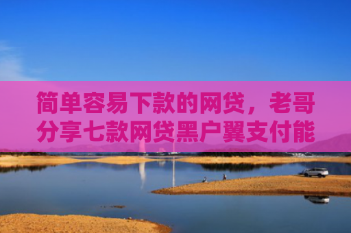 简单容易下款的网贷，老哥分享七款网贷黑户翼支付能下款吗