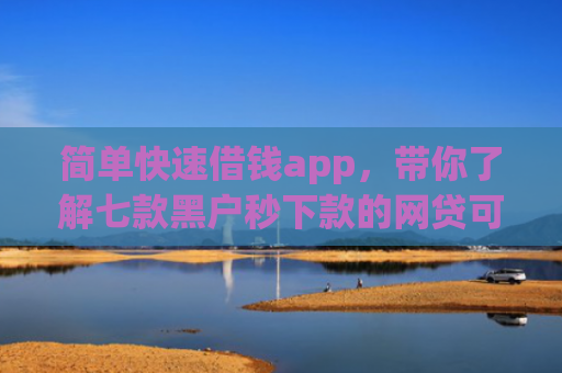 简单快速借钱app，带你了解七款黑户秒下款的网贷可靠吗