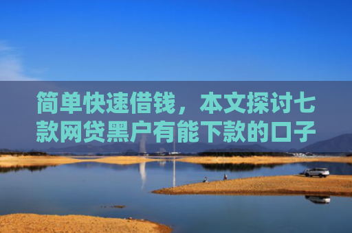 简单快速借钱，本文探讨七款网贷黑户有能下款的口子