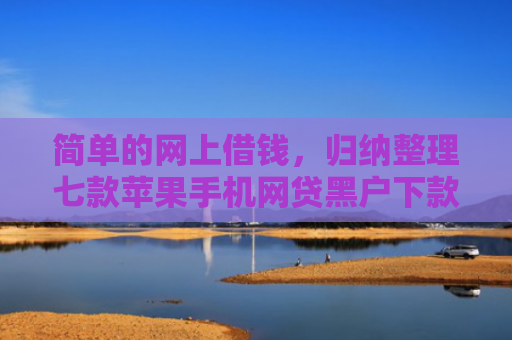 简单的网上借钱，归纳整理七款苹果手机网贷黑户下款