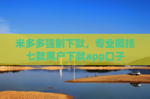 米多多强制下款，专业概括七款黑户下款app口子