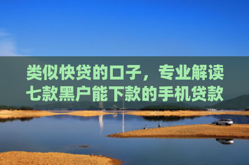 类似快贷的口子，专业解读七款黑户能下款的手机贷款app