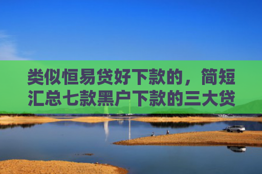 类似恒易贷好下款的，简短汇总七款黑户下款的三大贷款