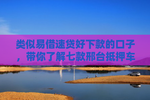 类似易借速贷好下款的口子，带你了解七款邢台抵押车贷款黑户可下款