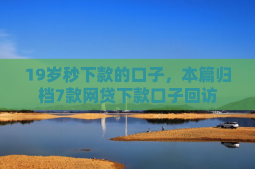 19岁秒下款的口子，本篇归档7款网贷下款口子回访