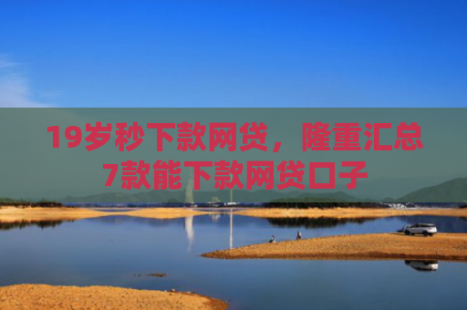 19岁秒下款网贷，隆重汇总7款能下款网贷口子