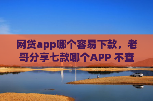 网贷app哪个容易下款，老哥分享七款哪个APP 不查征信下款快