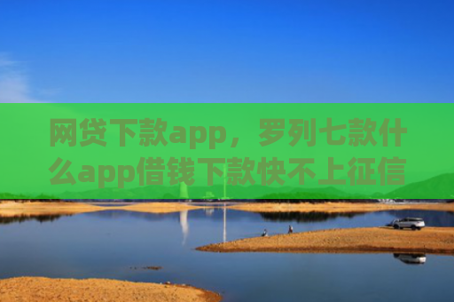 网贷下款app，罗列七款什么app借钱下款快不上征信