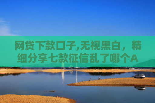 网贷下款口子,无视黑白，精细分享七款征信乱了哪个APP可以下款